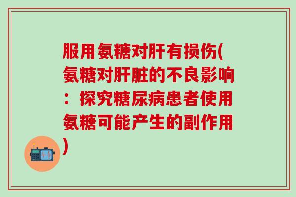 服用氨糖对肝有损伤(氨糖对肝脏的不良影响：探究糖尿病患者使用氨糖可能产生的副作用)-第1张图片-氨糖科普网