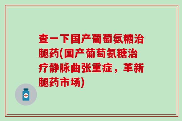 查一下国产葡萄氨糖治腿药(国产葡萄氨糖治疗静脉曲张重症,革新腿药市场)-第1张图片-氨糖科普网 查一下国产葡萄氨糖治腿药(国产葡萄氨糖治疗静脉曲张重症,革新腿药市场)-第1张图片-氨糖科普网