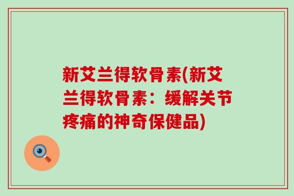 新艾兰得软骨素(新艾兰得软骨素:缓解关节疼痛的神奇保健品)-第1张图片-氨糖科普网 新艾兰得软骨素(新艾兰得软骨素:缓解关节疼痛的神奇保健品)-第1张图片-氨糖科普网