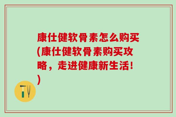康仕健软骨素怎么购买(康仕健软骨素购买攻略,走进健康新生活!)-第1张图片-氨糖科普网 康仕健软骨素怎么购买(康仕健软骨素购买攻略,走进健康新生活!)-第1张图片-氨糖科普网