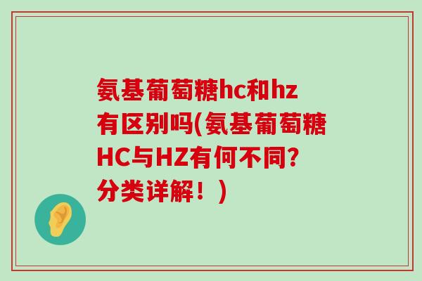 氨基葡萄糖hc和hz有区别吗(氨基葡萄糖HC与HZ有何不同？分类详解！)-第1张图片-氨糖科普网