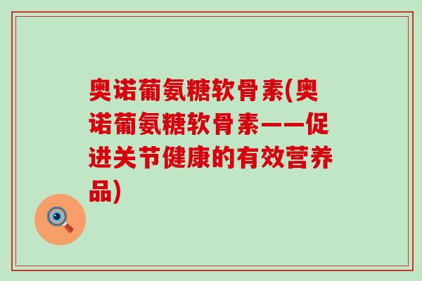 奥诺葡氨糖软骨素(奥诺葡氨糖软骨素——促进关节健康的有效营养品)-第1张图片-氨糖科普网