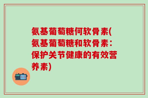 氨基葡萄糖何软骨素(氨基葡萄糖和软骨素:保护关节健康的有效营养素)-第1张图片-氨糖科普网 氨基葡萄糖何软骨素(氨基葡萄糖和软骨素:保护关节健康的有效营养素)-第1张图片-氨糖科普网