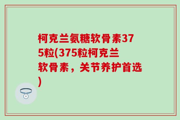 柯克兰氨糖软骨素375粒(375粒柯克兰软骨素,关节养护首选)-第1张图片-氨糖科普网 柯克兰氨糖软骨素375粒(375粒柯克兰软骨素,关节养护首选)-第1张图片-氨糖科普网