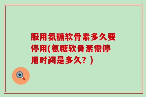 服用氨糖软骨素多久要停用(氨糖软骨素需停用时间是多久？)-第1张图片-氨糖科普网