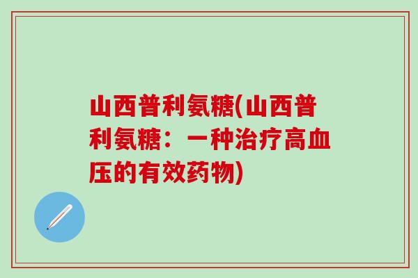 山西普利氨糖(山西普利氨糖:一种治疗高血压的有效药物)-第1张图片-氨糖科普网 山西普利氨糖(山西普利氨糖:一种治疗高血压的有效药物)-第1张图片-氨糖科普网