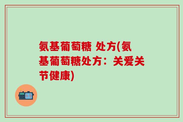 氨基葡萄糖 处方(氨基葡萄糖处方:关爱关节健康)-第1张图片-氨糖科普网 氨基葡萄糖 处方(氨基葡萄糖处方:关爱关节健康)-第1张图片-氨糖科普网