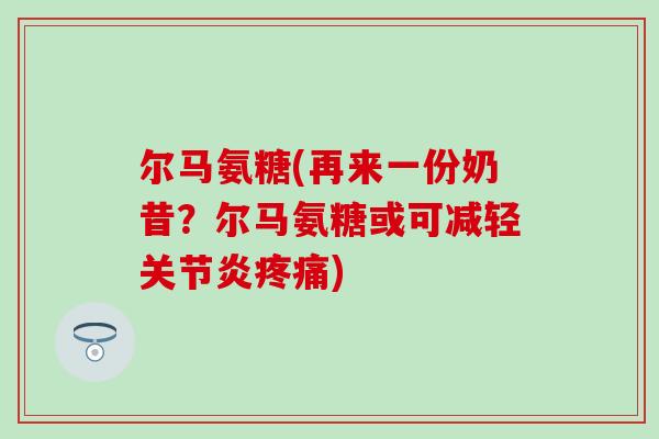 尔马氨糖(再来一份奶昔?尔马氨糖或可减轻关节炎疼痛)-第1张图片-氨糖科普网 尔马氨糖(再来一份奶昔?尔马氨糖或可减轻关节炎疼痛)-第1张图片-氨糖科普网