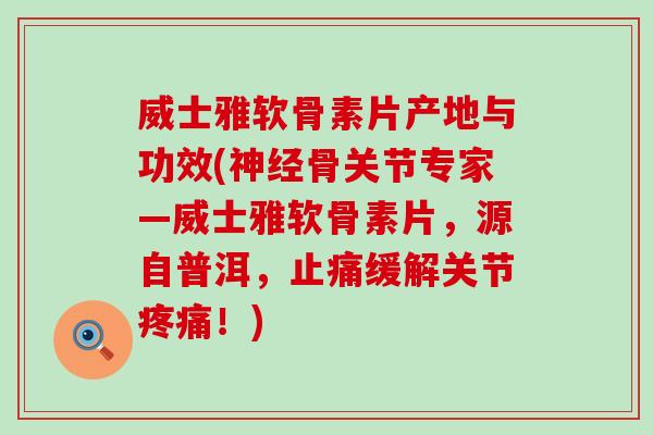 威士雅软骨素片产地与功效(神经骨关节专家—威士雅软骨素片，源自普洱，止痛缓解关节疼痛！)-第1张图片-氨糖科普网
