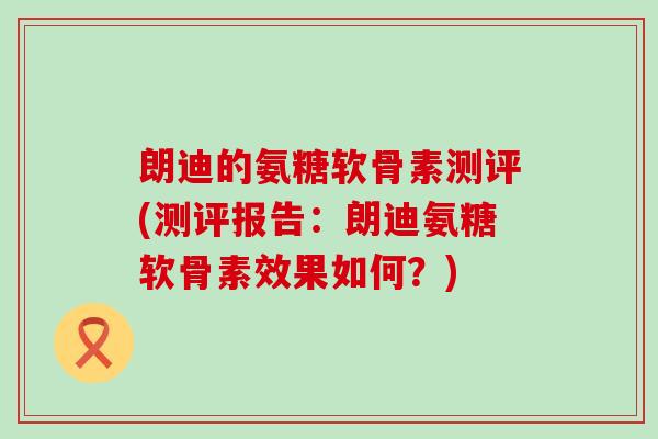 朗迪的氨糖软骨素测评(测评报告：朗迪氨糖软骨素效果如何？)-第1张图片-氨糖科普网