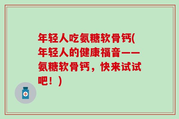年轻人吃氨糖软骨钙(年轻人的健康福音——氨糖软骨钙,快来试试吧!)-第1张图片-氨糖科普网 年轻人吃氨糖软骨钙(年轻人的健康福音——氨糖软骨钙,快来试试吧!)-第1张图片-氨糖科普网