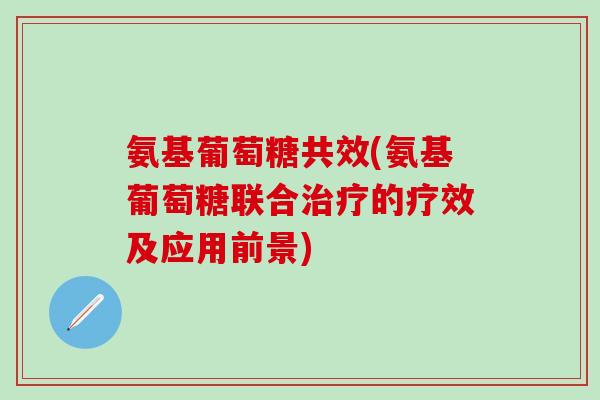 氨基葡萄糖共效(氨基葡萄糖联合治疗的疗效及应用前景)-第1张图片-氨糖科普网 氨基葡萄糖共效(氨基葡萄糖联合治疗的疗效及应用前景)-第1张图片-氨糖科普网