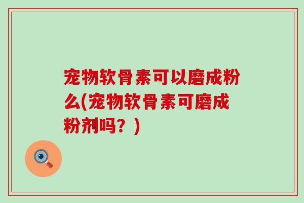 宠物软骨素可以磨成粉么(宠物软骨素可磨成粉剂吗？)-第1张图片-氨糖科普网
