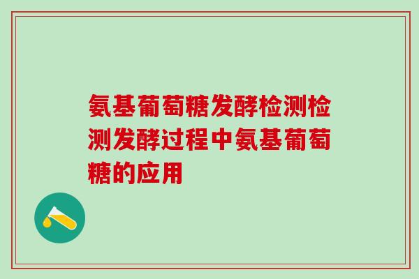 氨基葡萄糖发酵检测检测发酵过程中氨基葡萄糖的应用-第1张图片-氨糖科普网 氨基葡萄糖发酵检测检测发酵过程中氨基葡萄糖的应用-第1张图片-氨糖科普网