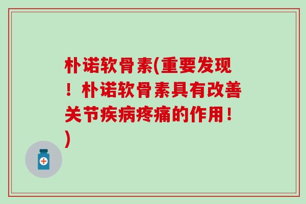 朴诺软骨素(重要发现！朴诺软骨素具有改善关节疾病疼痛的作用！)-第1张图片-氨糖科普网