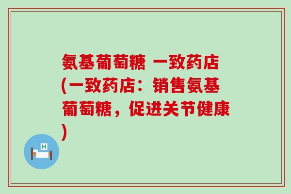 氨基葡萄糖 一致药店(一致药店:销售氨基葡萄糖,促进关节健康)-第1张图片-氨糖科普网 氨基葡萄糖 一致药店(一致药店:销售氨基葡萄糖,促进关节健康)-第1张图片-氨糖科普网