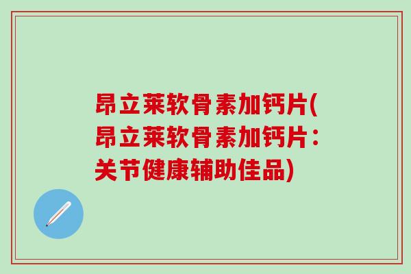 昂立莱软骨素加钙片(昂立莱软骨素加钙片：关节健康辅助佳品)-第1张图片-氨糖科普网