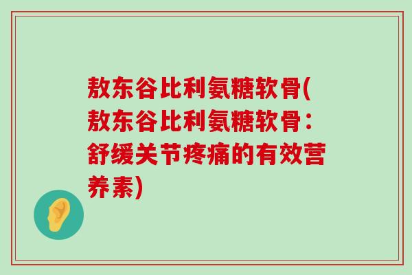 敖东谷比利氨糖软骨(敖东谷比利氨糖软骨:舒缓关节疼痛的有效营养素)-第1张图片-氨糖科普网 敖东谷比利氨糖软骨(敖东谷比利氨糖软骨:舒缓关节疼痛的有效营养素)-第1张图片-氨糖科普网