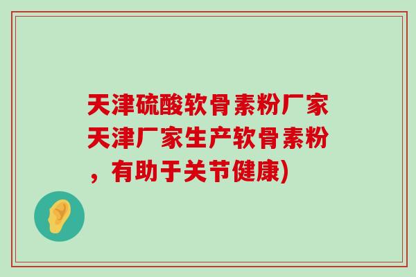 天津硫酸软骨素粉厂家天津厂家生产软骨素粉，有助于关节健康)-第1张图片-氨糖科普网
