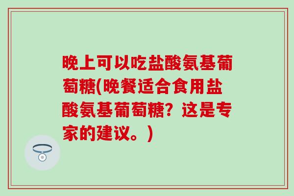 晚上可以吃盐酸氨基葡萄糖(晚餐适合食用盐酸氨基葡萄糖？这是专家的建议。)-第1张图片-氨糖科普网