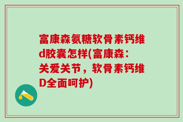 富康森氨糖软骨素钙维d胶囊怎样(富康森：关爱关节，软骨素钙维D全面呵护)-第1张图片-氨糖科普网
