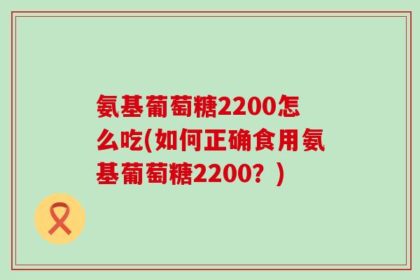 氨基葡萄糖2200怎么吃(如何正确食用氨基葡萄糖2200?)-第1张图片-氨糖科普网 氨基葡萄糖2200怎么吃(如何正确食用氨基葡萄糖2200?)-第1张图片-氨糖科普网