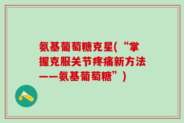 氨基葡萄糖克星(“掌握克服关节疼痛新方法——氨基葡萄糖”)-第1张图片-氨糖科普网 氨基葡萄糖克星(“掌握克服关节疼痛新方法——氨基葡萄糖”)-第1张图片-氨糖科普网