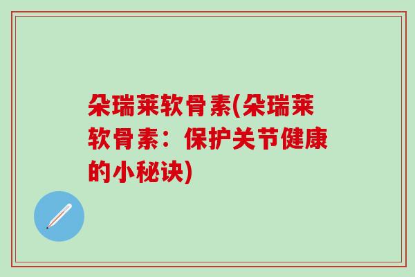 朵瑞莱软骨素(朵瑞莱软骨素:保护关节健康的小秘诀)-第1张图片-氨糖科普网 朵瑞莱软骨素(朵瑞莱软骨素:保护关节健康的小秘诀)-第1张图片-氨糖科普网