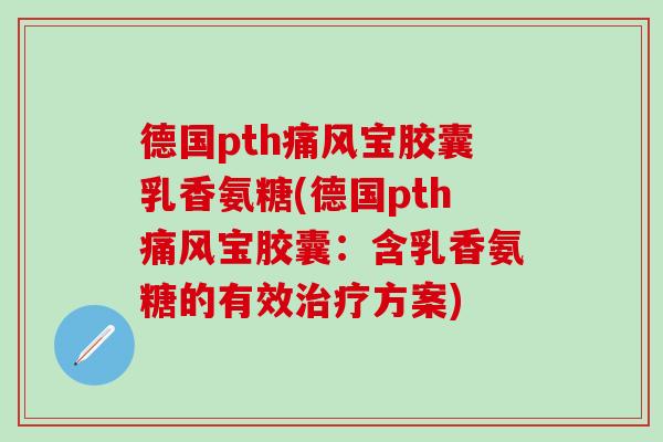 德国pth痛风宝胶囊乳香氨糖(德国pth痛风宝胶囊:含乳香氨糖的有效治疗方案)-第1张图片-氨糖科普网 德国pth痛风宝胶囊乳香氨糖(德国pth痛风宝胶囊:含乳香氨糖的有效治疗方案)-第1张图片-氨糖科普网