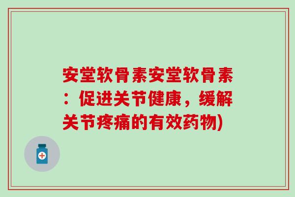 安堂软骨素安堂软骨素:促进关节健康,缓解关节疼痛的有效药物)-第1张图片-氨糖科普网 安堂软骨素安堂软骨素:促进关节健康,缓解关节疼痛的有效药物)-第1张图片-氨糖科普网