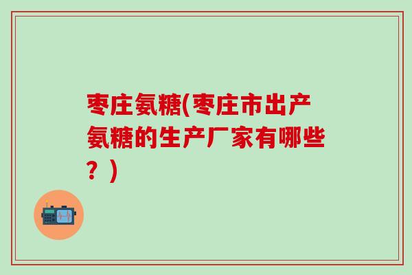 枣庄氨糖(枣庄市出产氨糖的生产厂家有哪些?)-第1张图片-氨糖科普网 枣庄氨糖(枣庄市出产氨糖的生产厂家有哪些?)-第1张图片-氨糖科普网