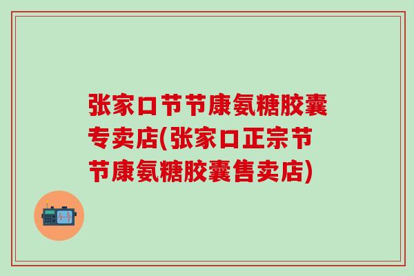 张家口节节康氨糖胶囊专卖店(张家口正宗节节康氨糖胶囊售卖店)-第1张图片-氨糖科普网 张家口节节康氨糖胶囊专卖店(张家口正宗节节康氨糖胶囊售卖店)-第1张图片-氨糖科普网