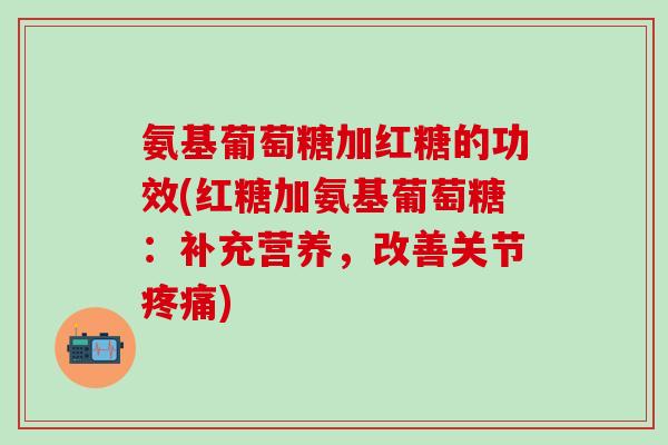 氨基葡萄糖加红糖的功效(红糖加氨基葡萄糖:补充营养,改善关节疼痛)-第1张图片-氨糖科普网 氨基葡萄糖加红糖的功效(红糖加氨基葡萄糖:补充营养,改善关节疼痛)-第1张图片-氨糖科普网