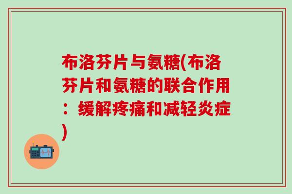 布洛芬片与氨糖(布洛芬片和氨糖的联合作用：缓解疼痛和减轻炎症)-第1张图片-氨糖科普网