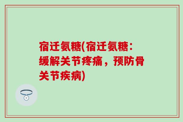 宿迁氨糖(宿迁氨糖:缓解关节疼痛,预防骨关节疾病)-第1张图片-氨糖科普网 宿迁氨糖(宿迁氨糖:缓解关节疼痛,预防骨关节疾病)-第1张图片-氨糖科普网