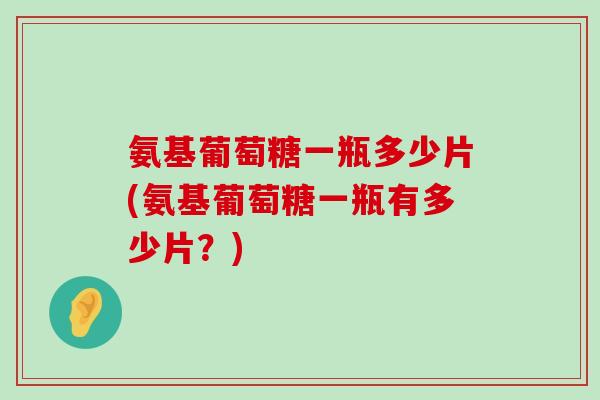 氨基葡萄糖一瓶多少片(氨基葡萄糖一瓶有多少片?)-第1张图片-氨糖科普网 氨基葡萄糖一瓶多少片(氨基葡萄糖一瓶有多少片?)-第1张图片-氨糖科普网