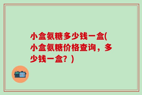 小盒氨糖多少钱一盒(小盒氨糖价格查询,多少钱一盒?)-第1张图片-氨糖科普网 小盒氨糖多少钱一盒(小盒氨糖价格查询,多少钱一盒?)-第1张图片-氨糖科普网