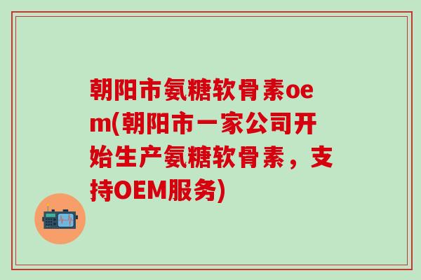 朝阳市氨糖软骨素oem(朝阳市一家公司开始生产氨糖软骨素,支持OEM服务)-第1张图片-氨糖科普网 朝阳市氨糖软骨素oem(朝阳市一家公司开始生产氨糖软骨素,支持OEM服务)-第1张图片-氨糖科普网