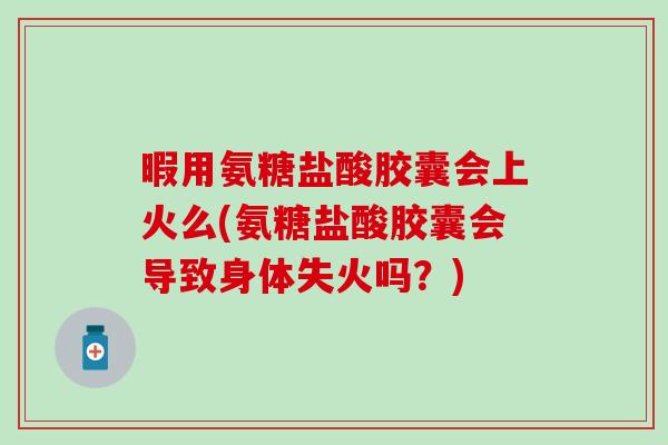 暇用氨糖盐酸胶囊会上火么(氨糖盐酸胶囊会导致身体失火吗?)-第1张图片-氨糖科普网 暇用氨糖盐酸胶囊会上火么(氨糖盐酸胶囊会导致身体失火吗?)-第1张图片-氨糖科普网