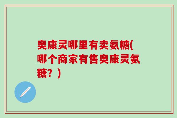 奥康灵哪里有卖氨糖(哪个商家有售奥康灵氨糖？)-第1张图片-氨糖科普网