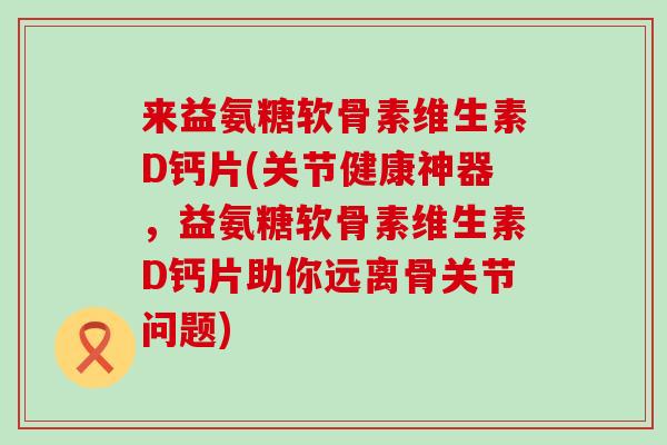 来益氨糖软骨素维生素D钙片(关节健康神器,益氨糖软骨素维生素D钙片助你远离骨关节问题)-第1张图片-氨糖科普网 来益氨糖软骨素维生素D钙片(关节健康神器,益氨糖软骨素维生素D钙片助你远离骨关节问题)-第1张图片-氨糖科普网