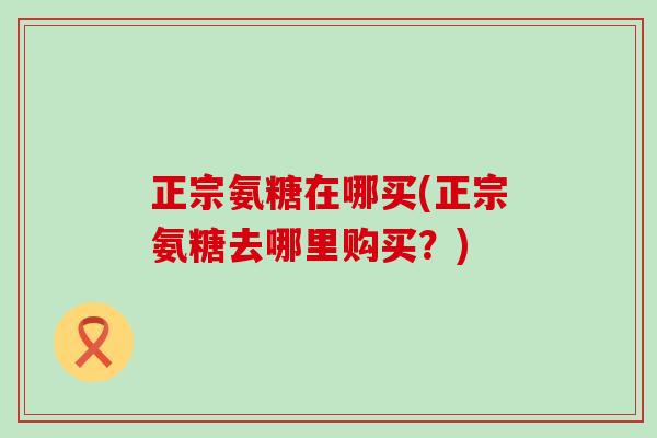 正宗氨糖在哪买(正宗氨糖去哪里购买?)-第1张图片-氨糖科普网 正宗氨糖在哪买(正宗氨糖去哪里购买?)-第1张图片-氨糖科普网
