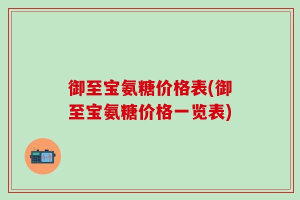 御至宝氨糖价格表(御至宝氨糖价格一览表)-第1张图片-氨糖科普网
