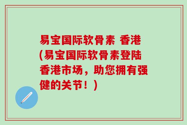 易宝国际软骨素 香港(易宝国际软骨素登陆香港市场，助您拥有强健的关节！)-第1张图片-氨糖科普网