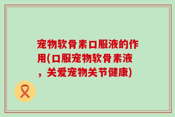宠物软骨素口服液的作用(口服宠物软骨素液，关爱宠物关节健康)-第1张图片-氨糖科普网