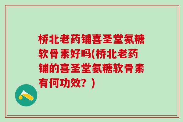 桥北老药铺喜圣堂氨糖软骨素好吗(桥北老药铺的喜圣堂氨糖软骨素有何功效?)-第1张图片-氨糖科普网 桥北老药铺喜圣堂氨糖软骨素好吗(桥北老药铺的喜圣堂氨糖软骨素有何功效?)-第1张图片-氨糖科普网