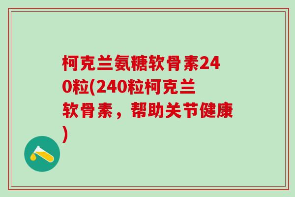 柯克兰氨糖软骨素240粒(240粒柯克兰软骨素，帮助关节健康)-第1张图片-氨糖科普网