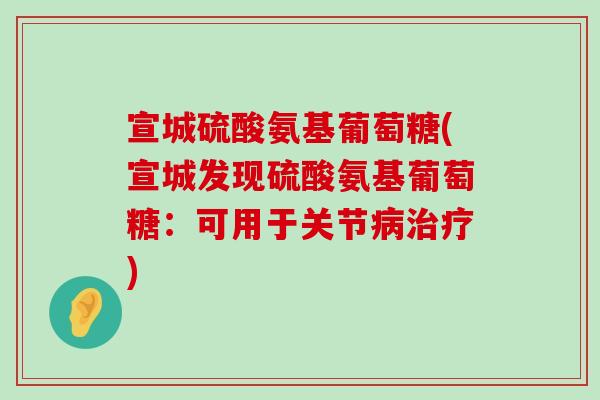 宣城硫酸氨基葡萄糖(宣城发现硫酸氨基葡萄糖：可用于关节病治疗)-第1张图片-氨糖科普网