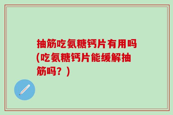 抽筋吃氨糖钙片有用吗(吃氨糖钙片能缓解抽筋吗?)-第1张图片-氨糖科普网 抽筋吃氨糖钙片有用吗(吃氨糖钙片能缓解抽筋吗?)-第1张图片-氨糖科普网