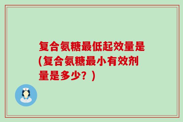 复合氨糖最低起效量是(复合氨糖最小有效剂量是多少?)-第1张图片-氨糖科普网 复合氨糖最低起效量是(复合氨糖最小有效剂量是多少?)-第1张图片-氨糖科普网